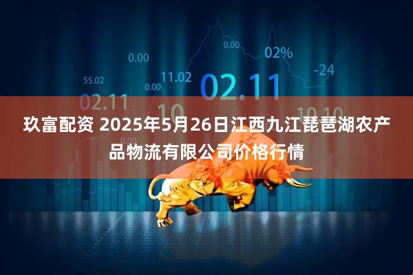 玖富配资 2025年5月26日江西九江琵琶湖农产品物流有限公司价格行情