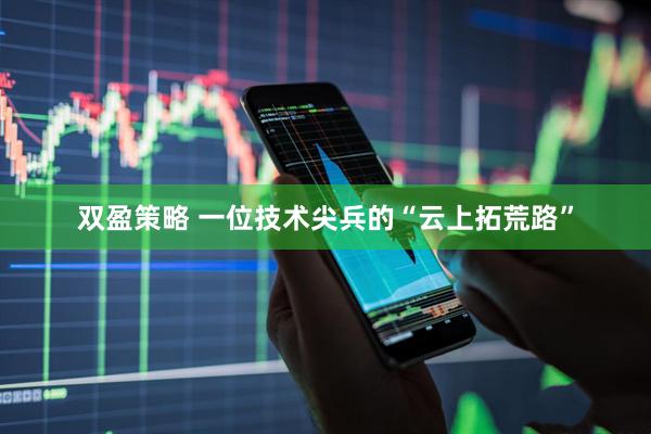 双盈策略 一位技术尖兵的“云上拓荒路”