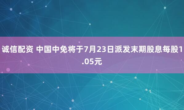 诚信配资 中国中免将于7月23日派发末期股息每股1.05元