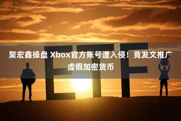 聚宏鑫操盘 Xbox官方账号遭入侵！竟发文推广虚假加密货币