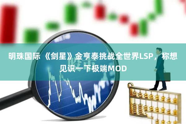 明珠国际 《剑星》金亨泰挑战全世界LSP，称想见识一下极端MOD