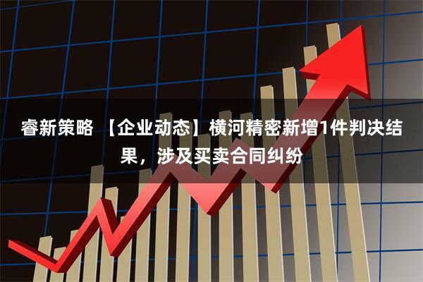 睿新策略 【企业动态】横河精密新增1件判决结果，涉及买卖合同纠纷
