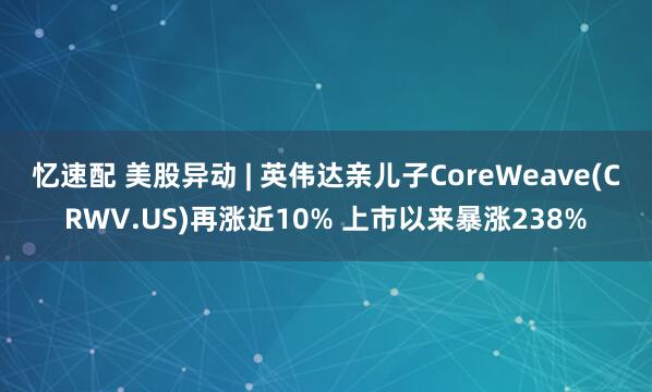 忆速配 美股异动 | 英伟达亲儿子CoreWeave(CRWV.US)再涨近10% 上市以来暴涨238%
