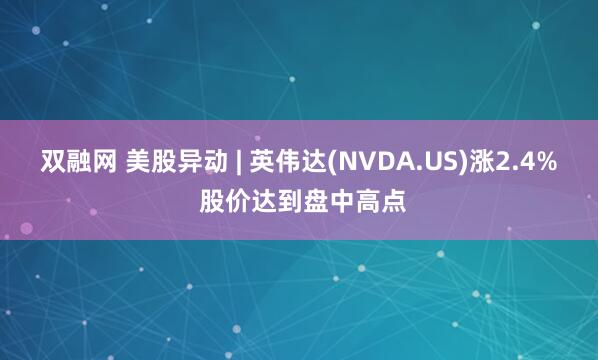 双融网 美股异动 | 英伟达(NVDA.US)涨2.4% 股价达到盘中高点