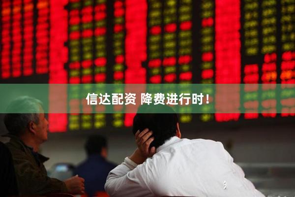 信达配资 降费进行时！