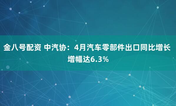 金八号配资 中汽协：4月汽车零部件出口同比增长 增幅达6.3%