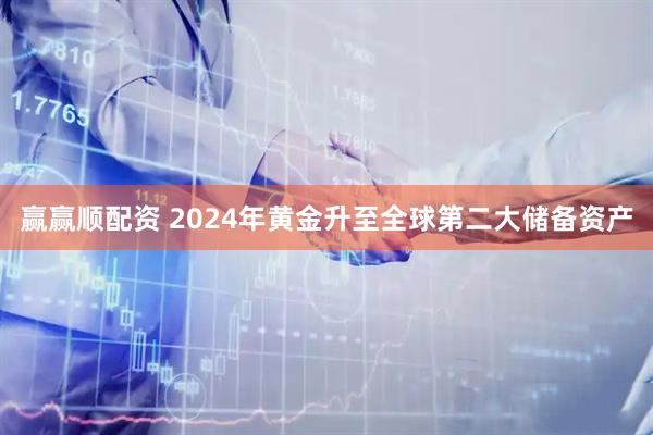 赢赢顺配资 2024年黄金升至全球第二大储备资产