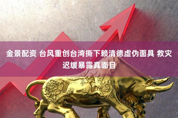 金景配资 台风重创台湾撕下赖清德虚伪面具 救灾迟缓暴露真面目