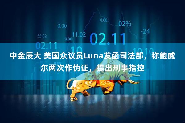 中金辰大 美国众议员Luna发函司法部，称鲍威尔两次作伪证，提出刑事指控