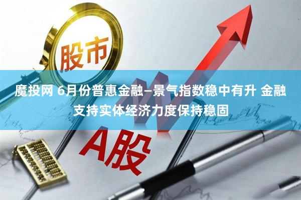 魔投网 6月份普惠金融—景气指数稳中有升 金融支持实体经济力度保持稳固