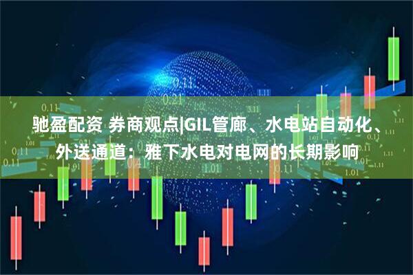 驰盈配资 券商观点|GIL管廊、水电站自动化、外送通道：雅下水电对电网的长期影响