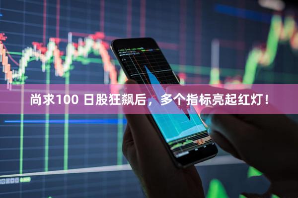 尚求100 日股狂飙后，多个指标亮起红灯！
