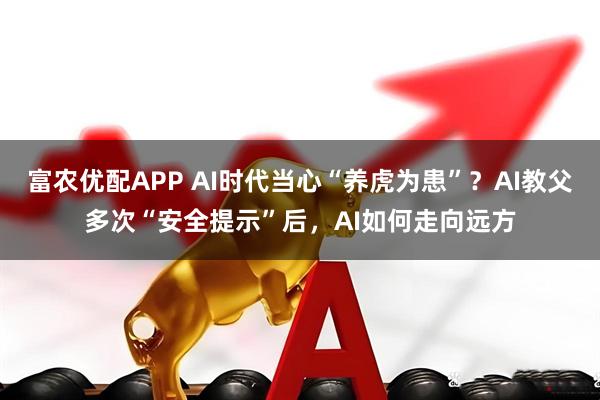 富农优配APP AI时代当心“养虎为患”？AI教父多次“安全提示”后，AI如何走向远方
