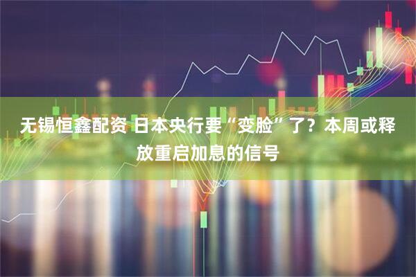 无锡恒鑫配资 日本央行要“变脸”了？本周或释放重启加息的信号