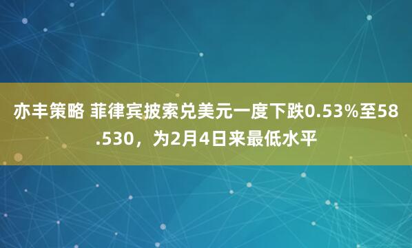 亦丰策略 菲律宾披索兑美元一度下跌0.53%至58.530，为2月4日来最低水平
