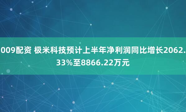 009配资 极米科技预计上半年净利润同比增长2062.33%至8866.22万元