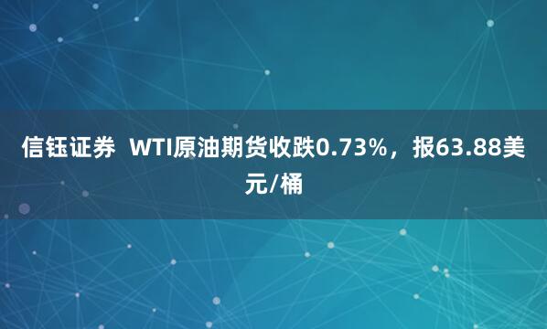 信钰证券  WTI原油期货收跌0.73%，报63.88美元/桶