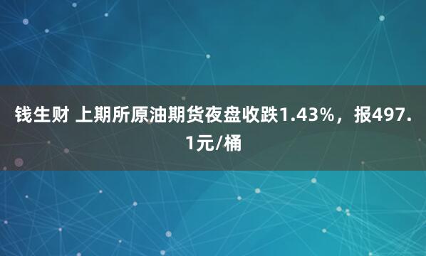 钱生财 上期所原油期货夜盘收跌1.43%，报497.1元/桶