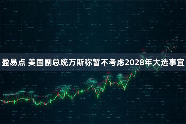 盈易点 美国副总统万斯称暂不考虑2028年大选事宜