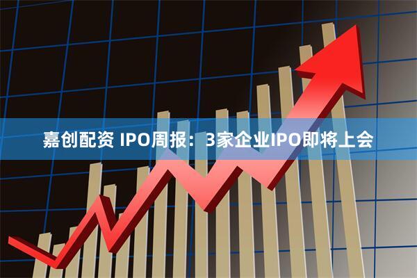 嘉创配资 IPO周报：3家企业IPO即将上会