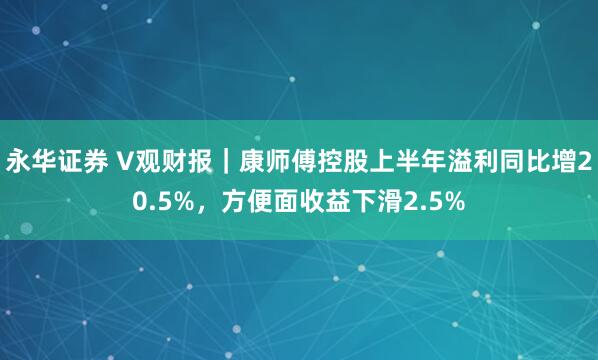 永华证券 V观财报｜康师傅控股上半年溢利同比增20.5%，方便面收益下滑2.5%