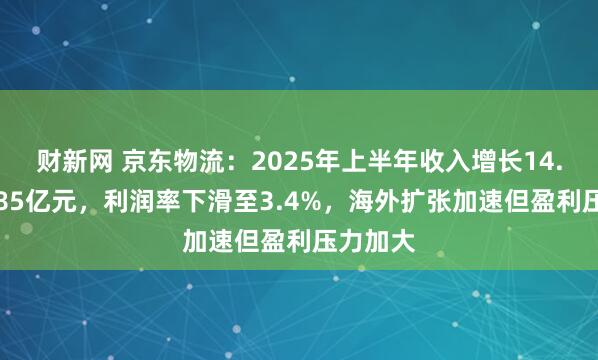 财新网 京东物流：2025年上半年收入增长14.1%至985亿元，利润率下滑至3.4%，海外扩张加速但盈利压力加大