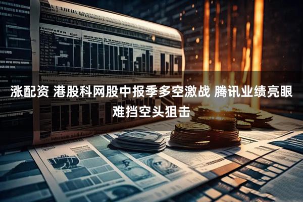 涨配资 港股科网股中报季多空激战 腾讯业绩亮眼难挡空头狙击