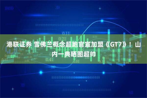 港联证券 雪佛兰概念超跑官宣加盟《GT7》！山内一典晒图超帅