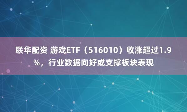 联华配资 游戏ETF（516010）收涨超过1.9%，行业数据向好或支撑板块表现