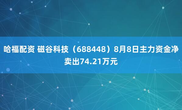 哈福配资 磁谷科技（688448）8月8日主力资金净卖出74.21万元