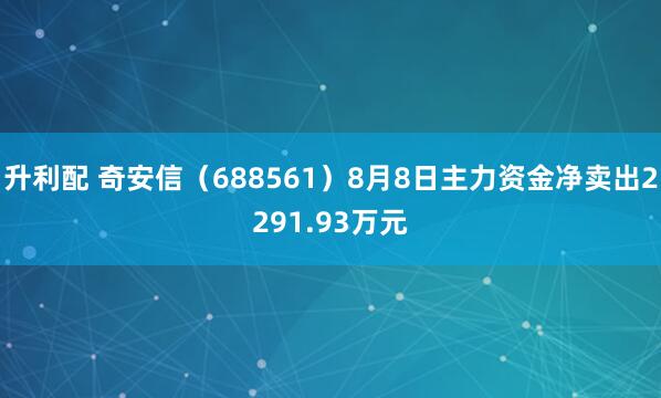 升利配 奇安信（688561）8月8日主力资金净卖出2291.93万元