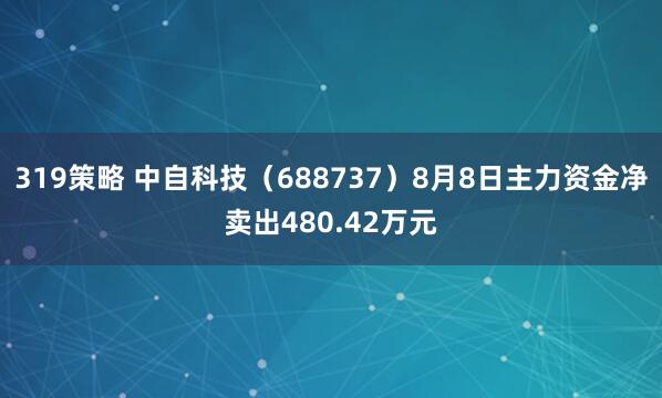 319策略 中自科技（688737）8月8日主力资金净卖出480.42万元