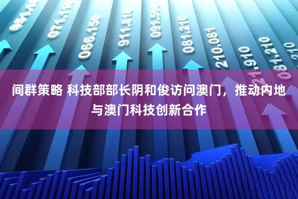 间群策略 科技部部长阴和俊访问澳门，推动内地与澳门科技创新合作