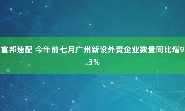 富邦速配 今年前七月广州新设外资企业数量同比增9.3%