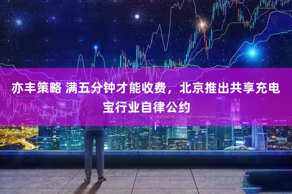 亦丰策略 满五分钟才能收费，北京推出共享充电宝行业自律公约