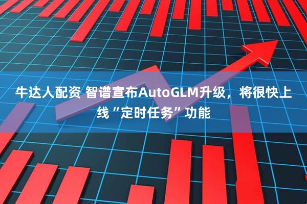 牛达人配资 智谱宣布AutoGLM升级，将很快上线“定时任务”功能