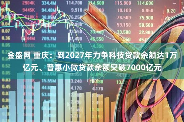 金盛网 重庆：到2027年力争科技贷款余额达1万亿元、普惠小微贷款余额突破7000亿元