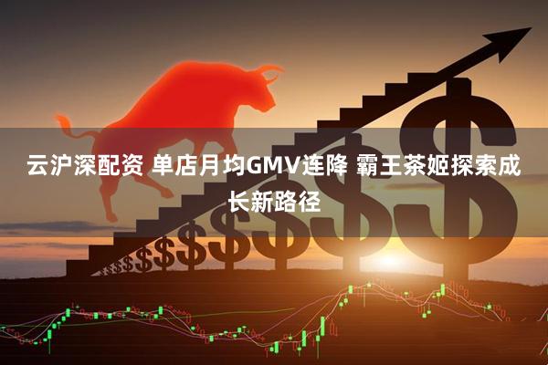 云沪深配资 单店月均GMV连降 霸王茶姬探索成长新路径