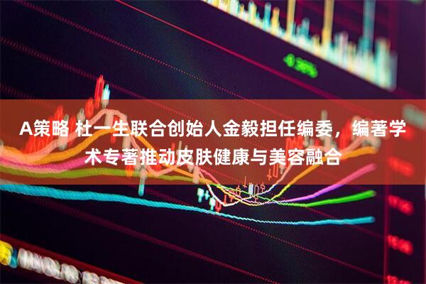A策略 杜一生联合创始人金毅担任编委，编著学术专著推动皮肤健康与美容融合