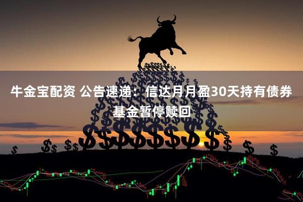 牛金宝配资 公告速递：信达月月盈30天持有债券基金暂停赎回