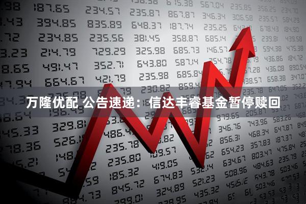 万隆优配 公告速递:信达丰睿基金暂停赎回