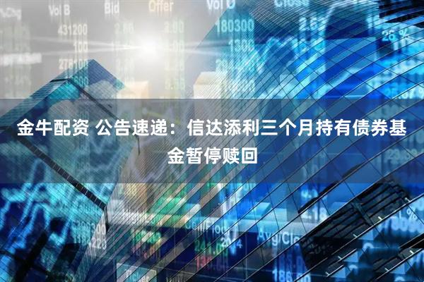 金牛配资 公告速递：信达添利三个月持有债券基金暂停赎回