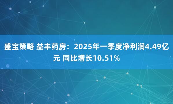 盛宝策略 益丰药房：2025年一季度净利润4.49亿元 同比增长10.51%