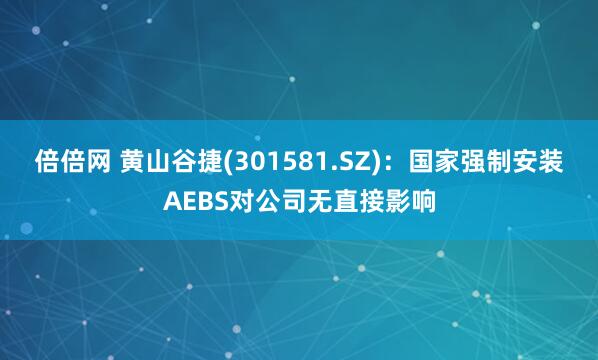 倍倍网 黄山谷捷(301581.SZ)：国家强制安装AEBS对公司无直接影响