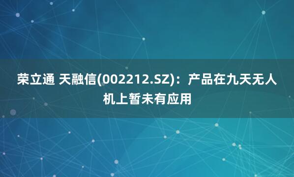 荣立通 天融信(002212.SZ)：产品在九天无人机上暂未有应用