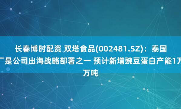 长春博时配资 双塔食品(002481.SZ)：泰国工厂是公司出海战略部署之一 预计新增豌豆蛋白产能1万吨