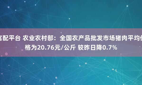 富配平台 农业农村部：全国农产品批发市场猪肉平均价格为20.76元/公斤 较昨日降0.7%