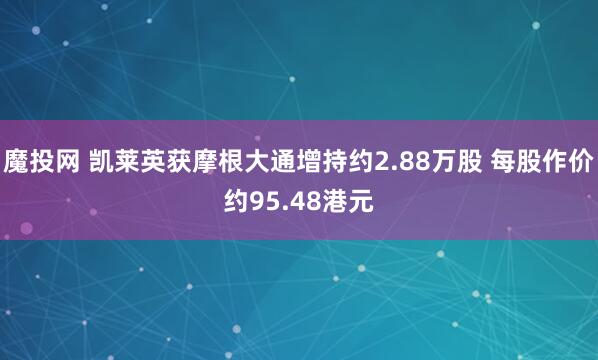 魔投网 凯莱英获摩根大通增持约2.88万股 每股作价约95.48港元