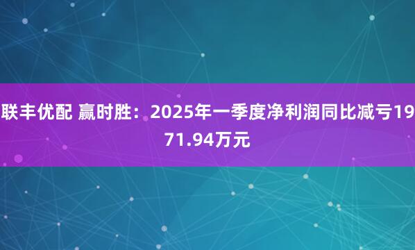 联丰优配 赢时胜：2025年一季度净利润同比减亏1971.94万元