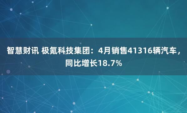 智慧财讯 极氪科技集团：4月销售41316辆汽车，同比增长18.7%